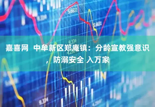 嘉喜网  中牟新区郑庵镇：分龄宣教强意识，防溺安全 入万家