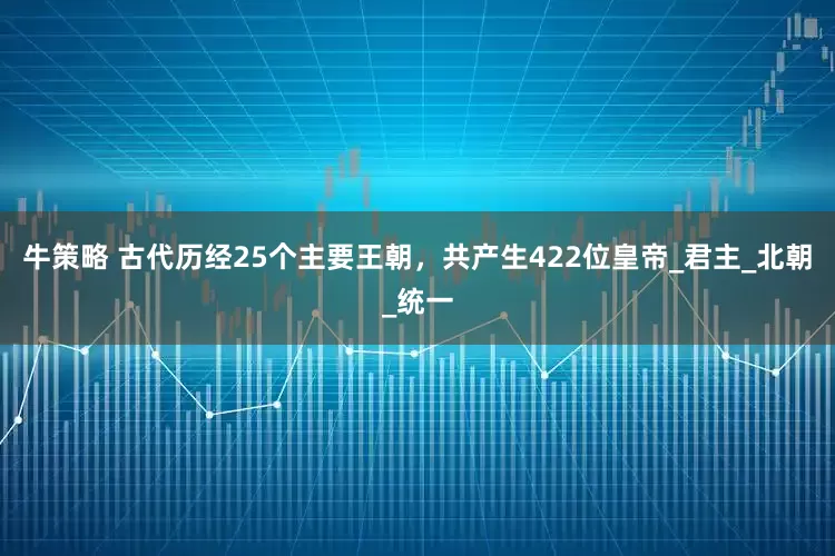 牛策略 古代历经25个主要王朝，共产生422位皇帝_君主_北朝_统一