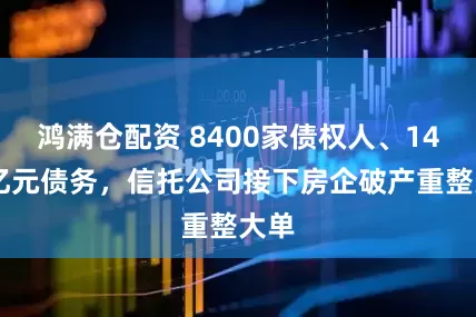 鸿满仓配资 8400家债权人、1470亿元债务，信托公司接下房企破产重整大单