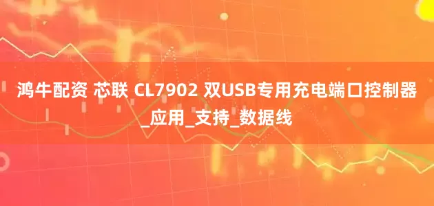 鸿牛配资 芯联 CL7902 双USB专用充电端口控制器_应用_支持_数据线
