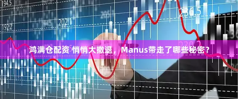 鸿满仓配资 悄悄大撤退，Manus带走了哪些秘密？