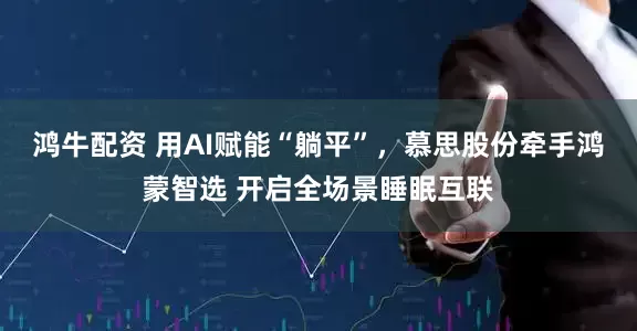 鸿牛配资 用AI赋能“躺平”，慕思股份牵手鸿蒙智选 开启全场景睡眠互联