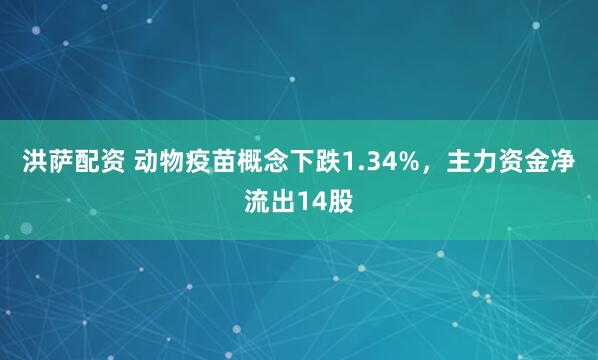 洪萨配资 动物疫苗概念下跌1.34%，主力资金净流出14股
