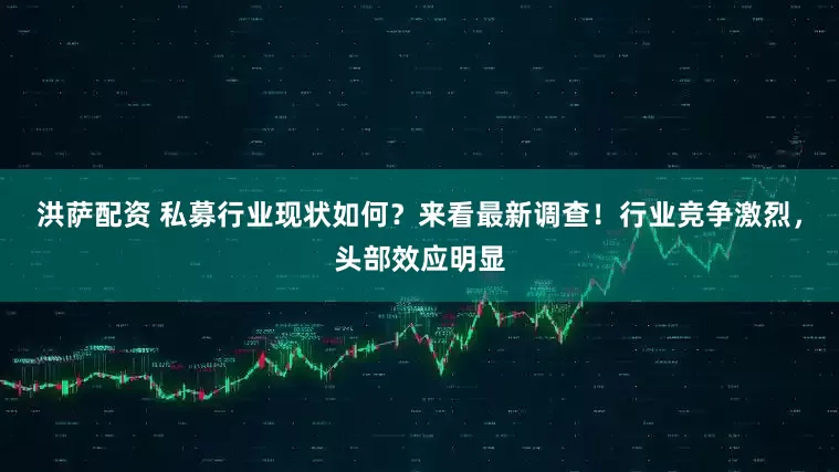 洪萨配资 私募行业现状如何？来看最新调查！行业竞争激烈，头部效应明显