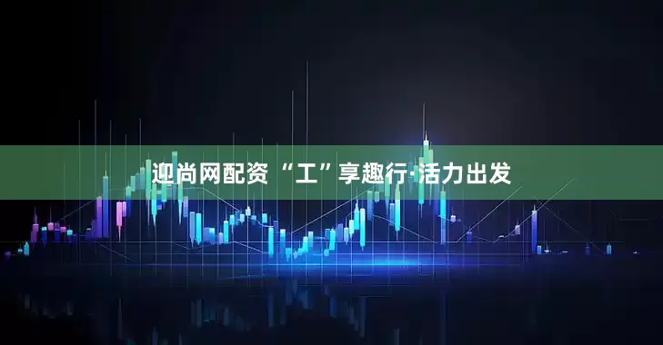 迎尚网配资 “工”享趣行·活力出发