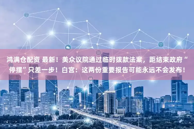 鸿满仓配资 最新！美众议院通过临时拨款法案，距结束政府“停摆”只差一步！白宫：这两份重要报告可能永远不会发布！