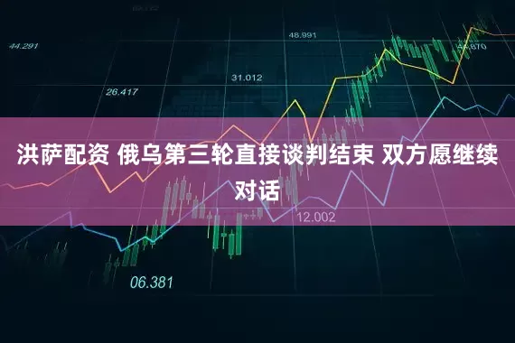 洪萨配资 俄乌第三轮直接谈判结束 双方愿继续对话