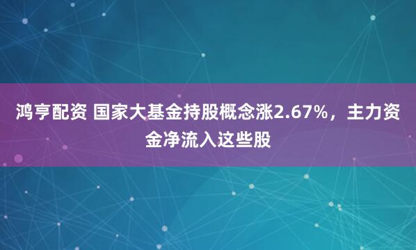 鸿亨配资 国家大基金持股概念涨2.67%，主力资金净流入这些股