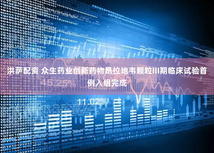 洪萨配资 众生药业创新药物昂拉地韦颗粒III期临床试验首例入组完成