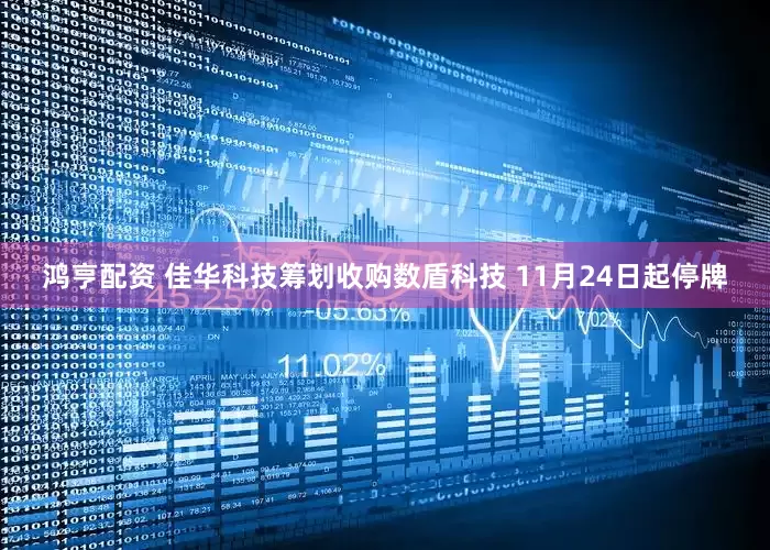 鸿亨配资 佳华科技筹划收购数盾科技 11月24日起停牌