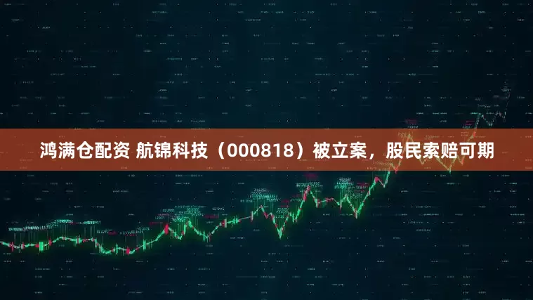 鸿满仓配资 航锦科技（000818）被立案，股民索赔可期