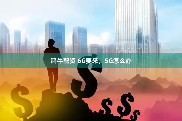 鸿牛配资 6G要来，5G怎么办