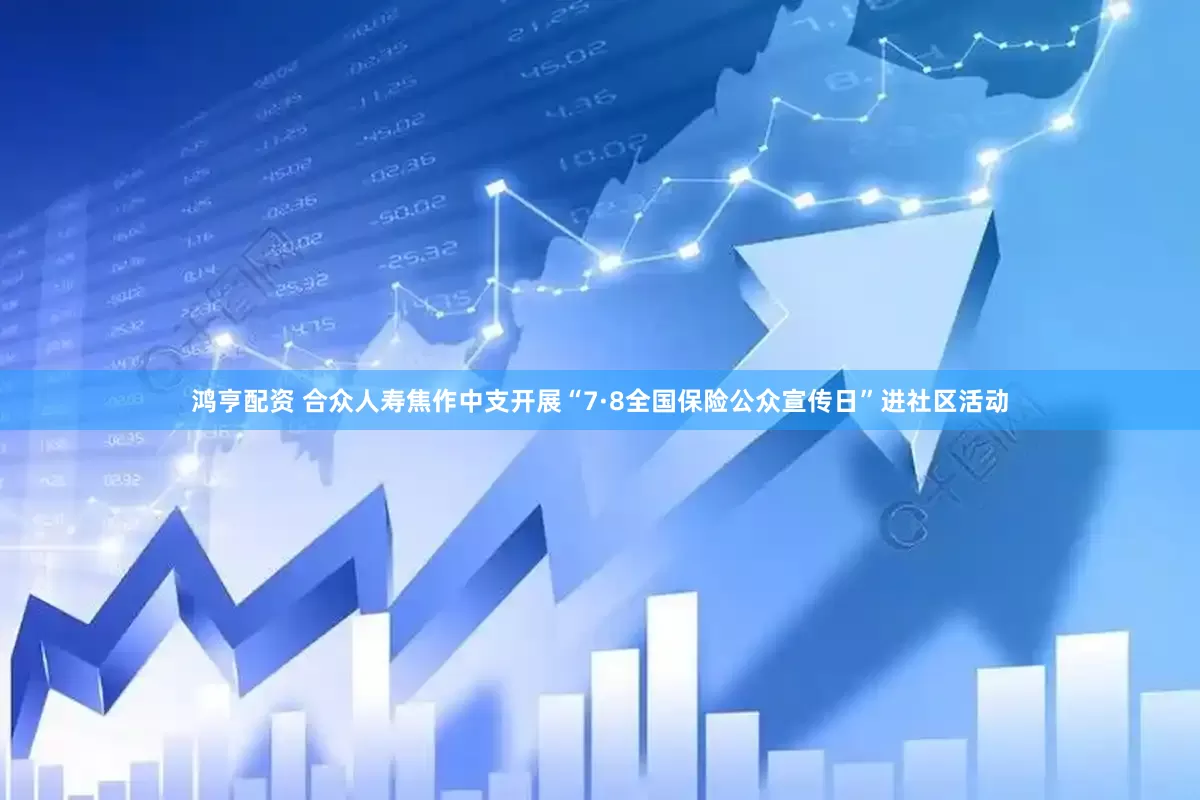 鸿亨配资 合众人寿焦作中支开展“7·8全国保险公众宣传日”进社区活动